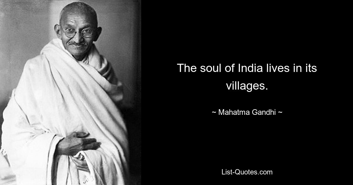 The soul of India lives in its villages. — © Mahatma Gandhi