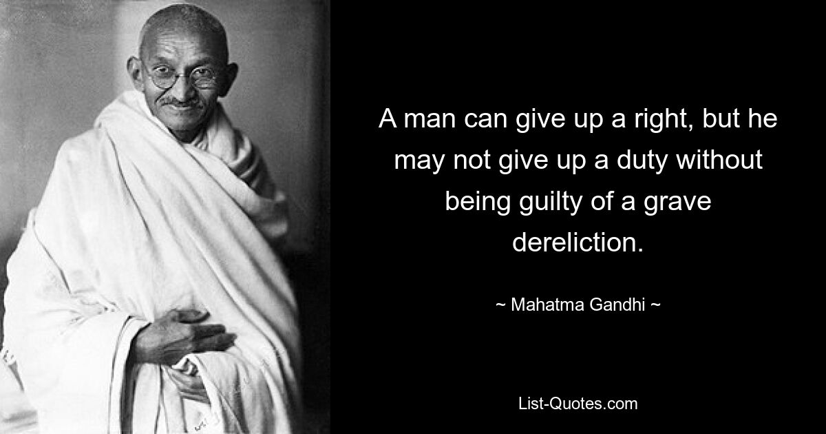 A man can give up a right, but he may not give up a duty without being guilty of a grave dereliction. — © Mahatma Gandhi