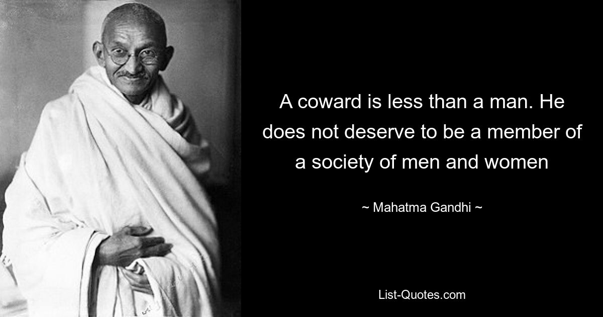 A coward is less than a man. He does not deserve to be a member of a society of men and women — © Mahatma Gandhi