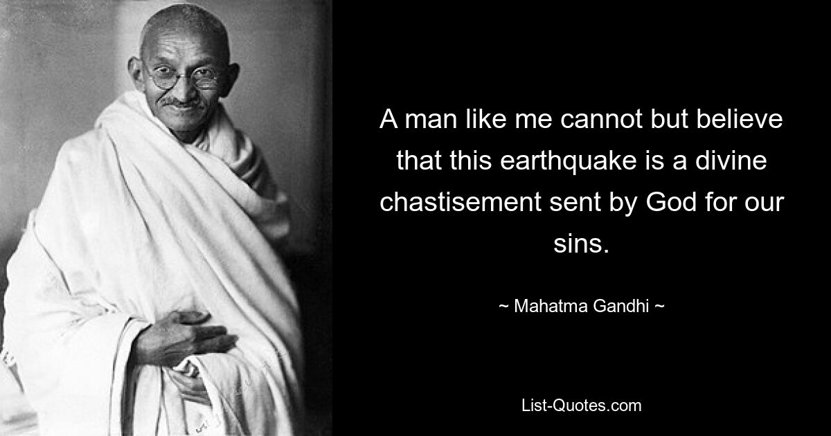 A man like me cannot but believe that this earthquake is a divine chastisement sent by God for our sins. — © Mahatma Gandhi