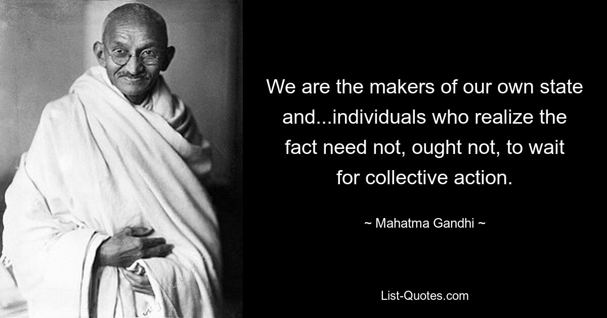 We are the makers of our own state and...individuals who realize the fact need not, ought not, to wait for collective action. — © Mahatma Gandhi