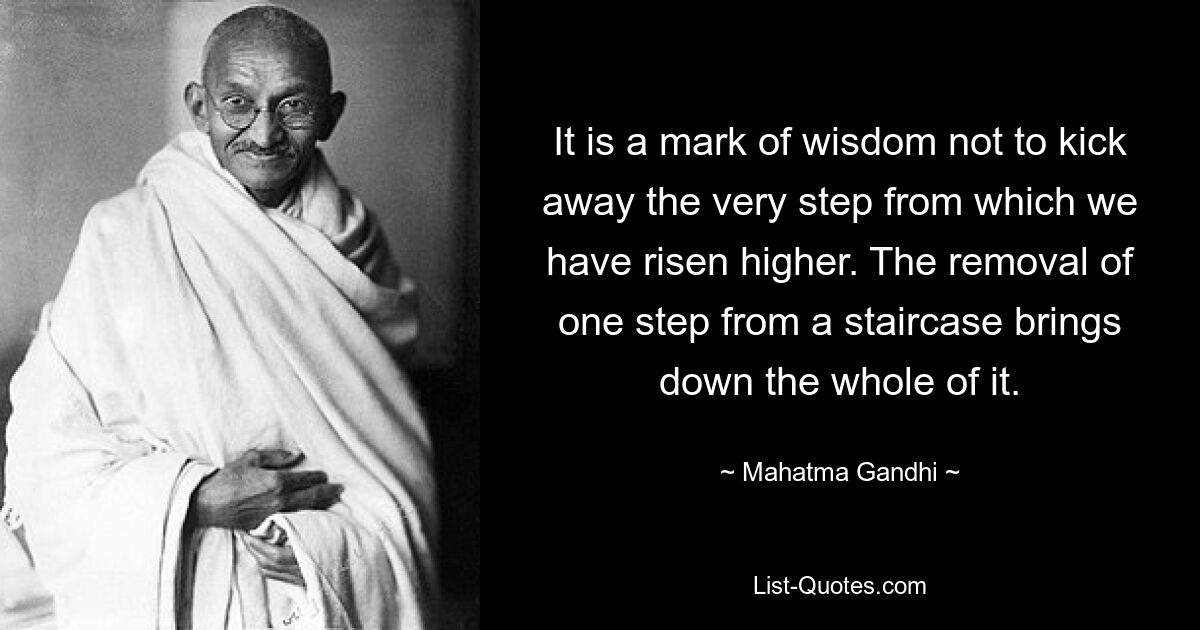 Es ist ein Zeichen der Weisheit, die Stufe, von der aus wir höher aufgestiegen sind, nicht mit Füßen zu treten. Das Entfernen einer Stufe einer Treppe führt zum Einsturz der gesamten Treppe. — © Mahatma Gandhi 