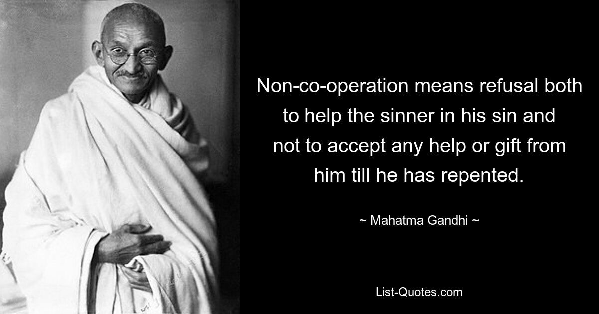 Non-co-operation means refusal both to help the sinner in his sin and not to accept any help or gift from him till he has repented. — © Mahatma Gandhi