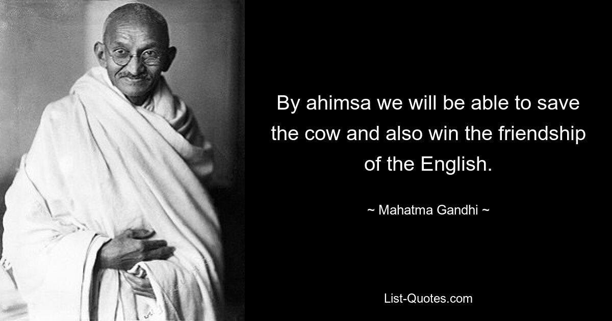 By ahimsa we will be able to save the cow and also win the friendship of the English. — © Mahatma Gandhi