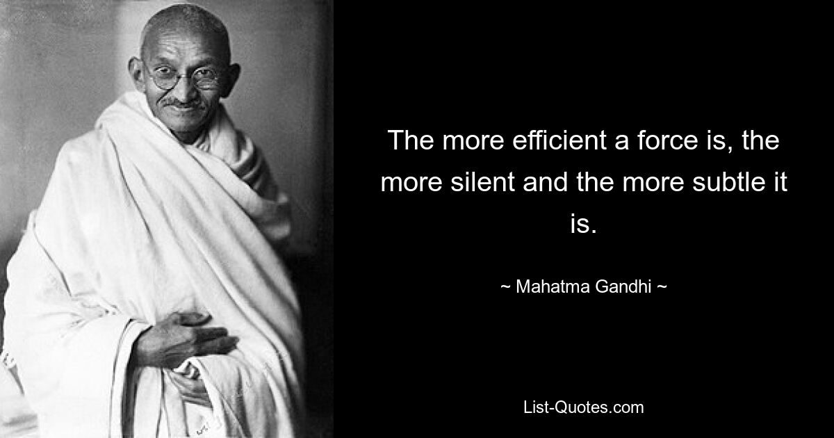 The more efficient a force is, the more silent and the more subtle it is. — © Mahatma Gandhi