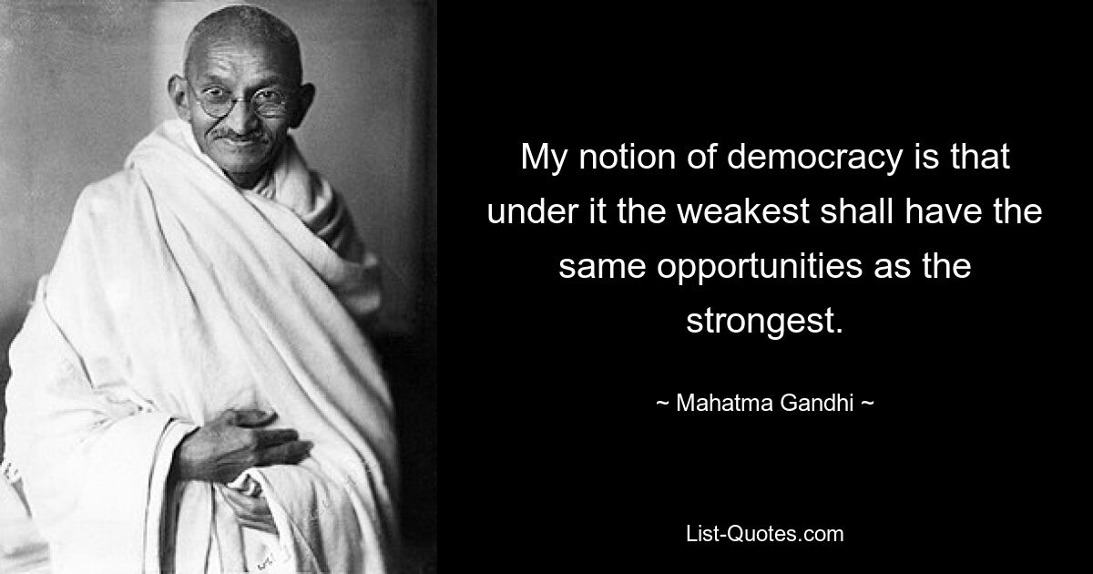 My notion of democracy is that under it the weakest shall have the same opportunities as the strongest. — © Mahatma Gandhi