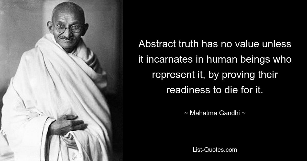 Abstract truth has no value unless it incarnates in human beings who represent it, by proving their readiness to die for it. — © Mahatma Gandhi