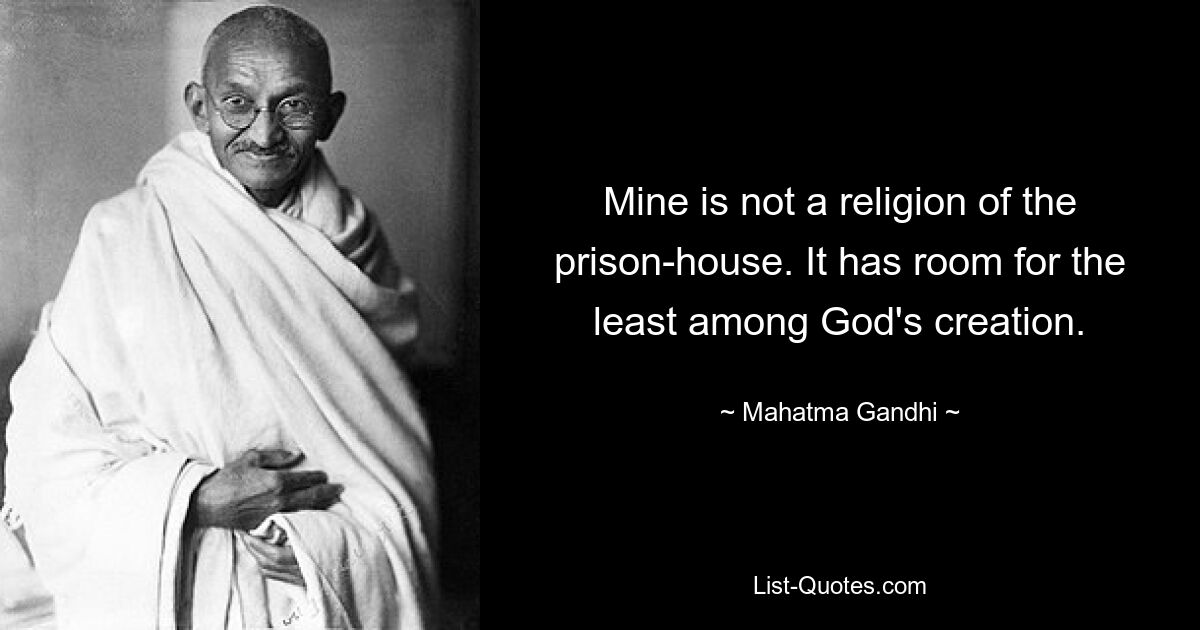 Mine is not a religion of the prison-house. It has room for the least among God's creation. — © Mahatma Gandhi