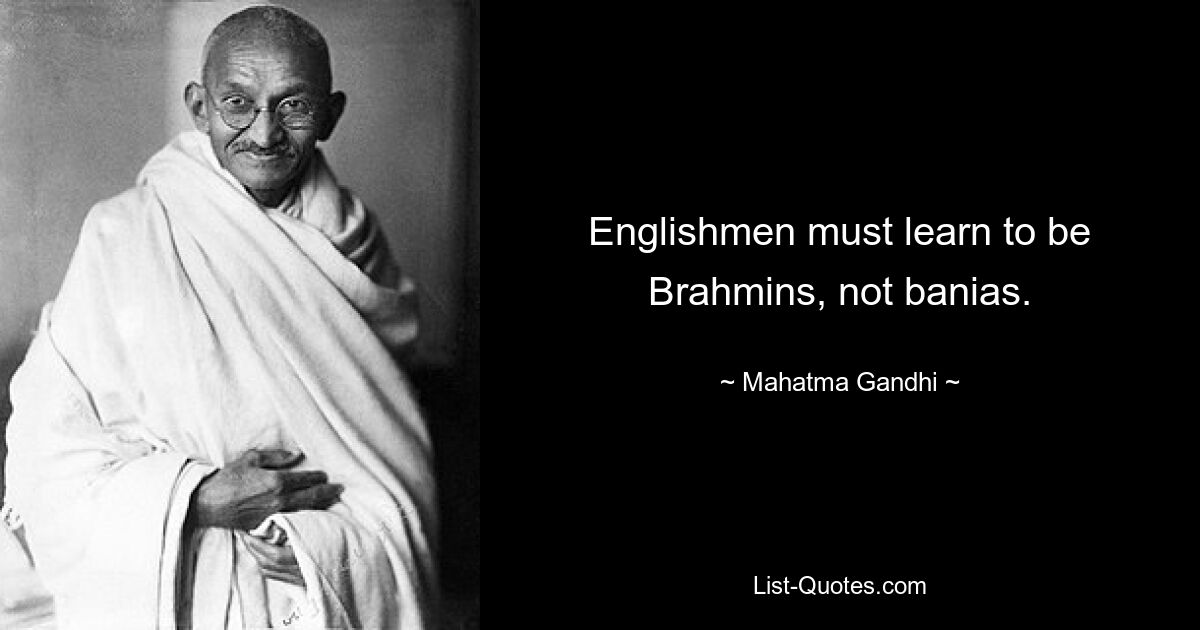 Englishmen must learn to be Brahmins, not banias. — © Mahatma Gandhi