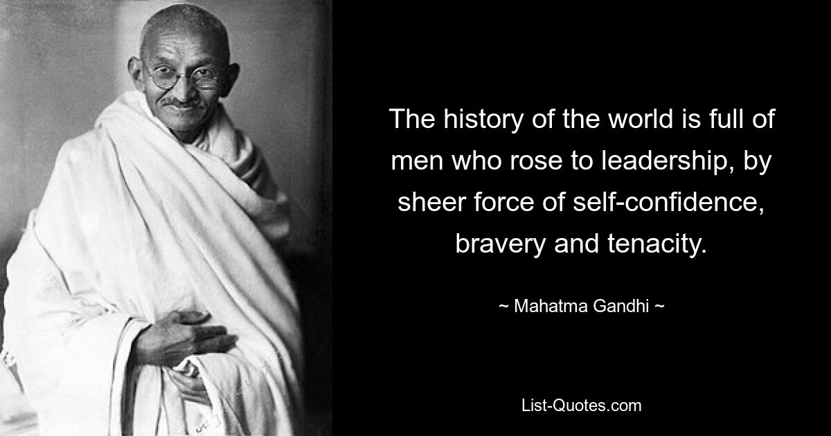 The history of the world is full of men who rose to leadership, by sheer force of self-confidence, bravery and tenacity. — © Mahatma Gandhi