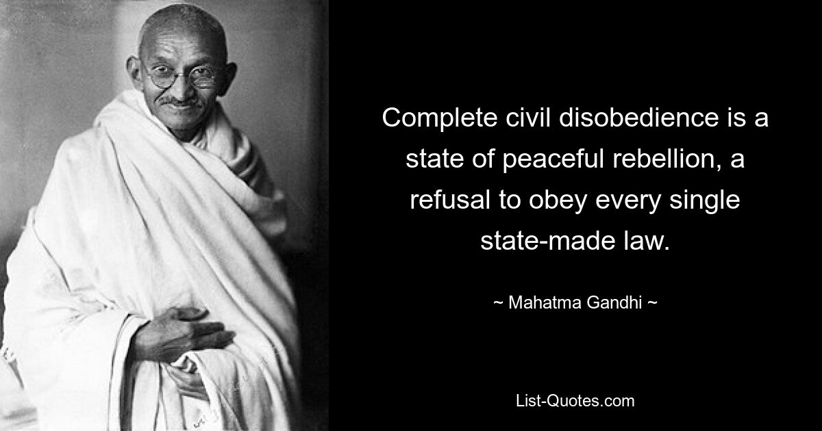 Complete civil disobedience is a state of peaceful rebellion, a refusal to obey every single state-made law. — © Mahatma Gandhi