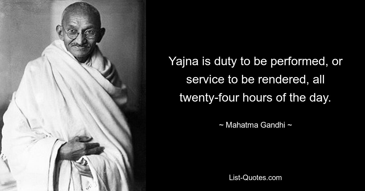 Yajna is duty to be performed, or service to be rendered, all twenty-four hours of the day. — © Mahatma Gandhi