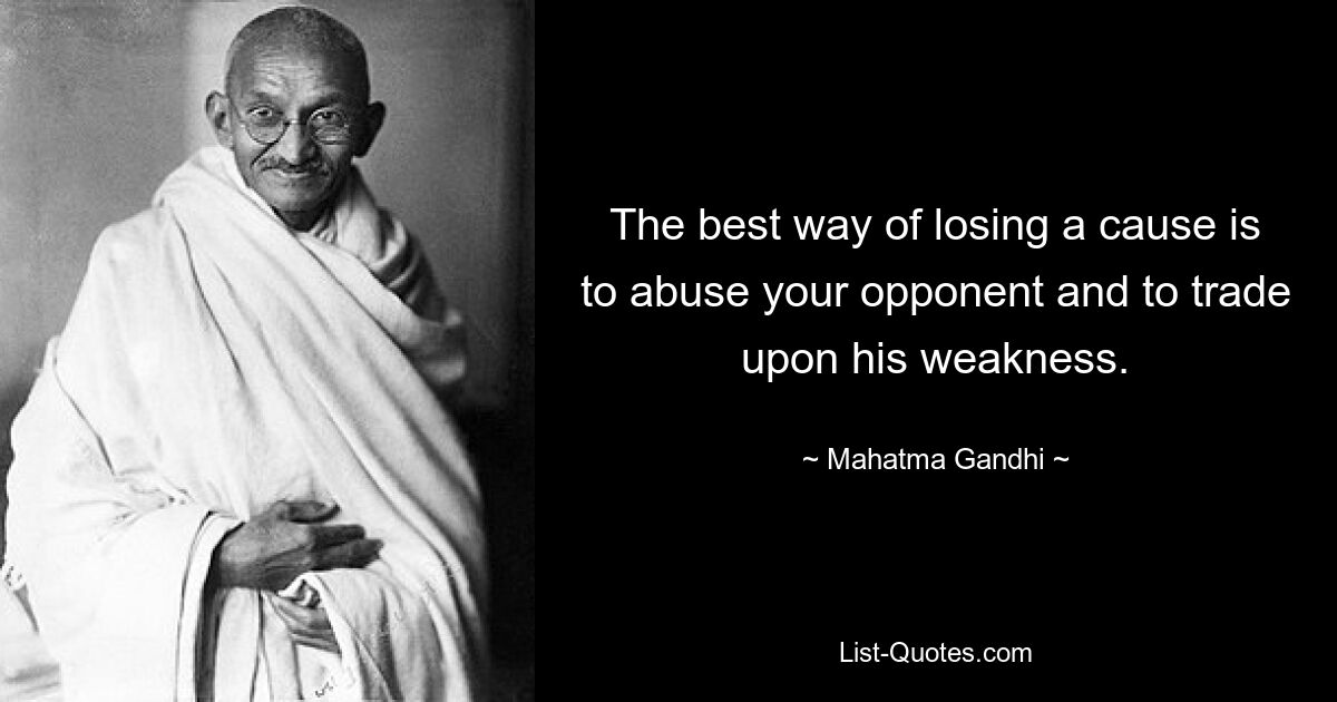 The best way of losing a cause is to abuse your opponent and to trade upon his weakness. — © Mahatma Gandhi