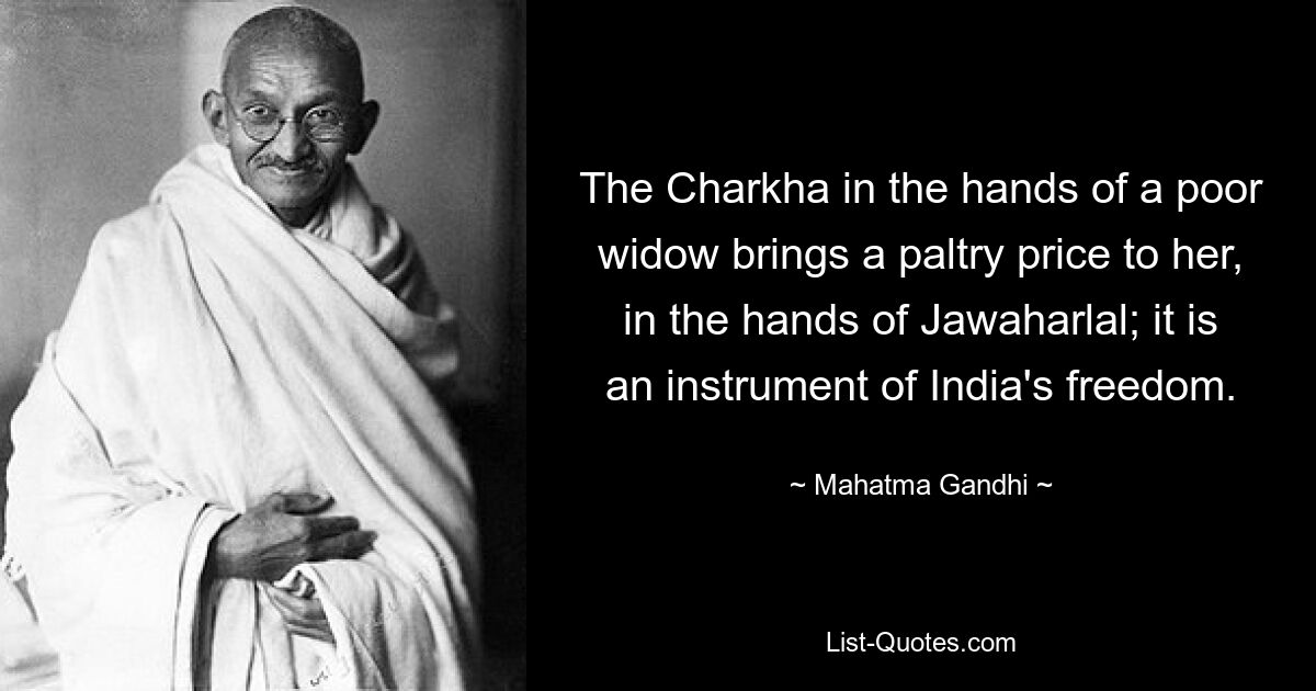 The Charkha in the hands of a poor widow brings a paltry price to her, in the hands of Jawaharlal; it is an instrument of India's freedom. — © Mahatma Gandhi