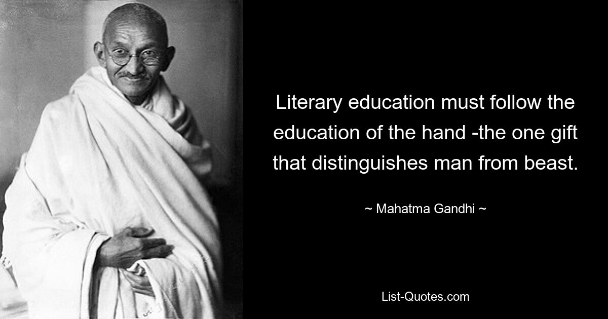 Literary education must follow the education of the hand -the one gift that distinguishes man from beast. — © Mahatma Gandhi