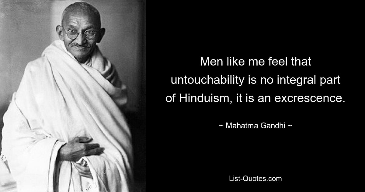 Men like me feel that untouchability is no integral part of Hinduism, it is an excrescence. — © Mahatma Gandhi