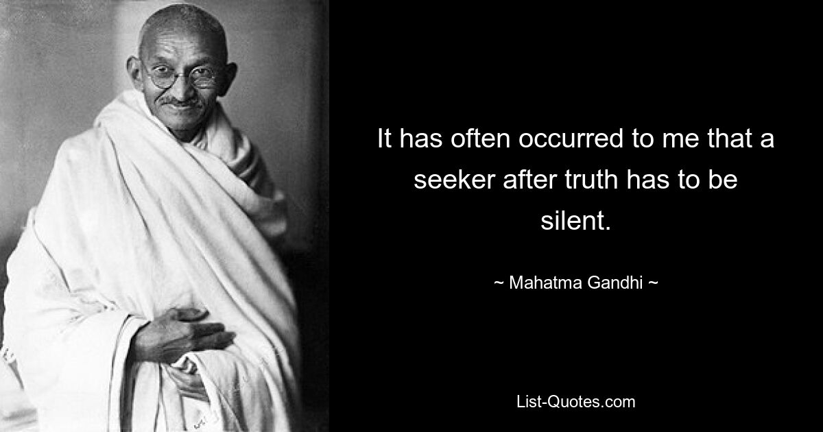 It has often occurred to me that a seeker after truth has to be silent. — © Mahatma Gandhi