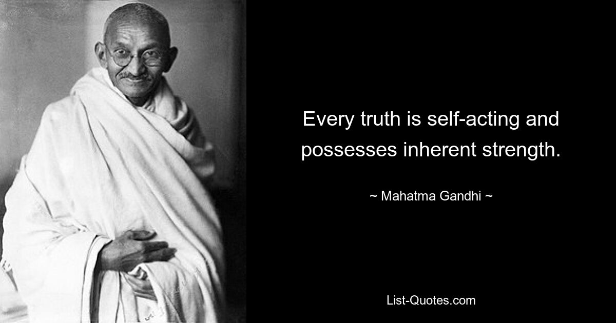 Every truth is self-acting and possesses inherent strength. — © Mahatma Gandhi