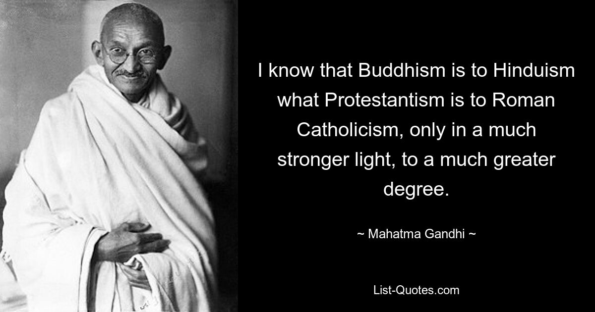 I know that Buddhism is to Hinduism what Protestantism is to Roman Catholicism, only in a much stronger light, to a much greater degree. — © Mahatma Gandhi