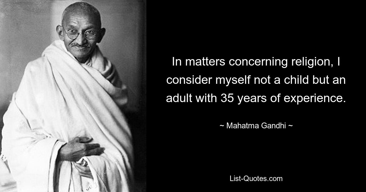 In matters concerning religion, I consider myself not a child but an adult with 35 years of experience. — © Mahatma Gandhi