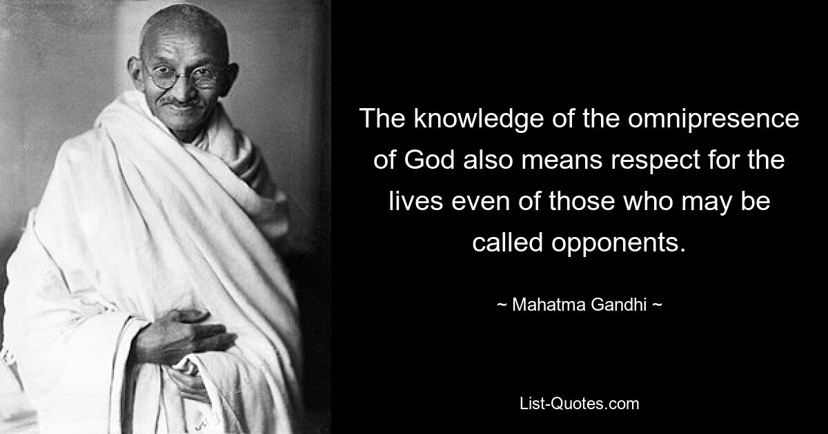 The knowledge of the omnipresence of God also means respect for the lives even of those who may be called opponents. — © Mahatma Gandhi