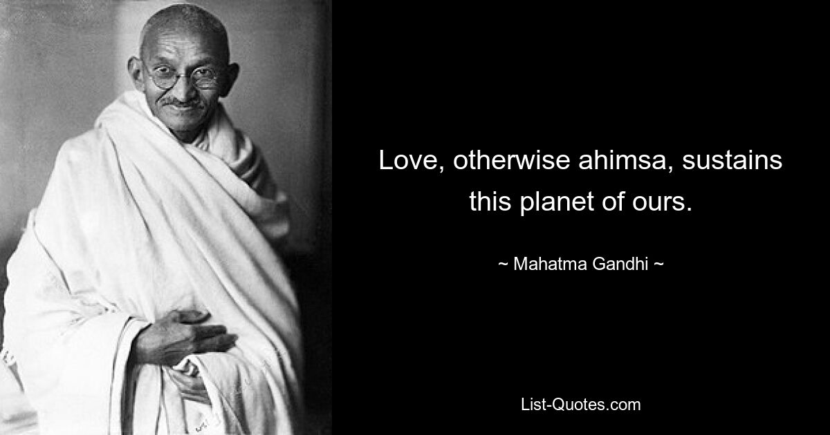 Love, otherwise ahimsa, sustains this planet of ours. — © Mahatma Gandhi