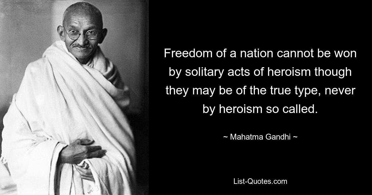 Die Freiheit einer Nation kann nicht durch einzelne Heldentaten errungen werden, auch wenn sie wahrer Art sein mögen, niemals durch sogenanntes Heldentum. — © Mahatma Gandhi