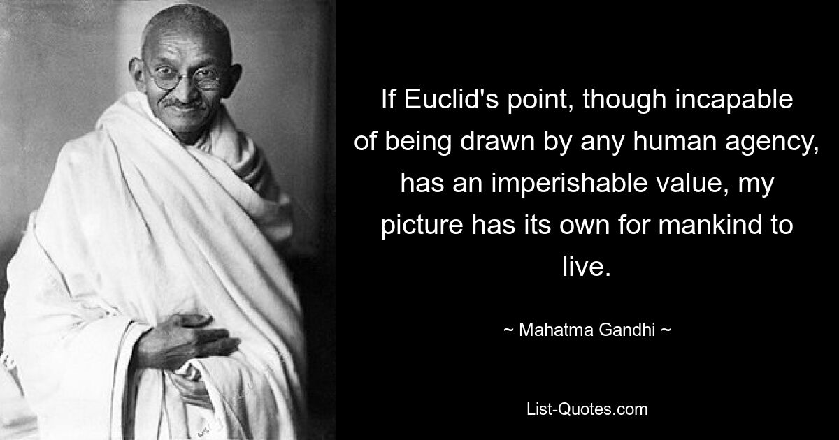 If Euclid's point, though incapable of being drawn by any human agency, has an imperishable value, my picture has its own for mankind to live. — © Mahatma Gandhi