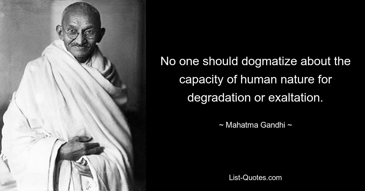 No one should dogmatize about the capacity of human nature for degradation or exaltation. — © Mahatma Gandhi