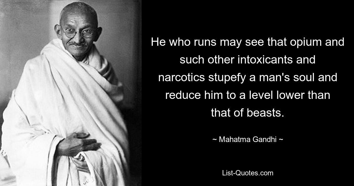 He who runs may see that opium and such other intoxicants and narcotics stupefy a man's soul and reduce him to a level lower than that of beasts. — © Mahatma Gandhi