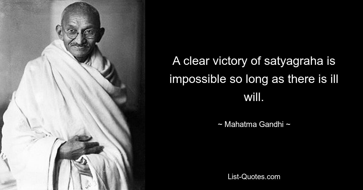 A clear victory of satyagraha is impossible so long as there is ill will. — © Mahatma Gandhi