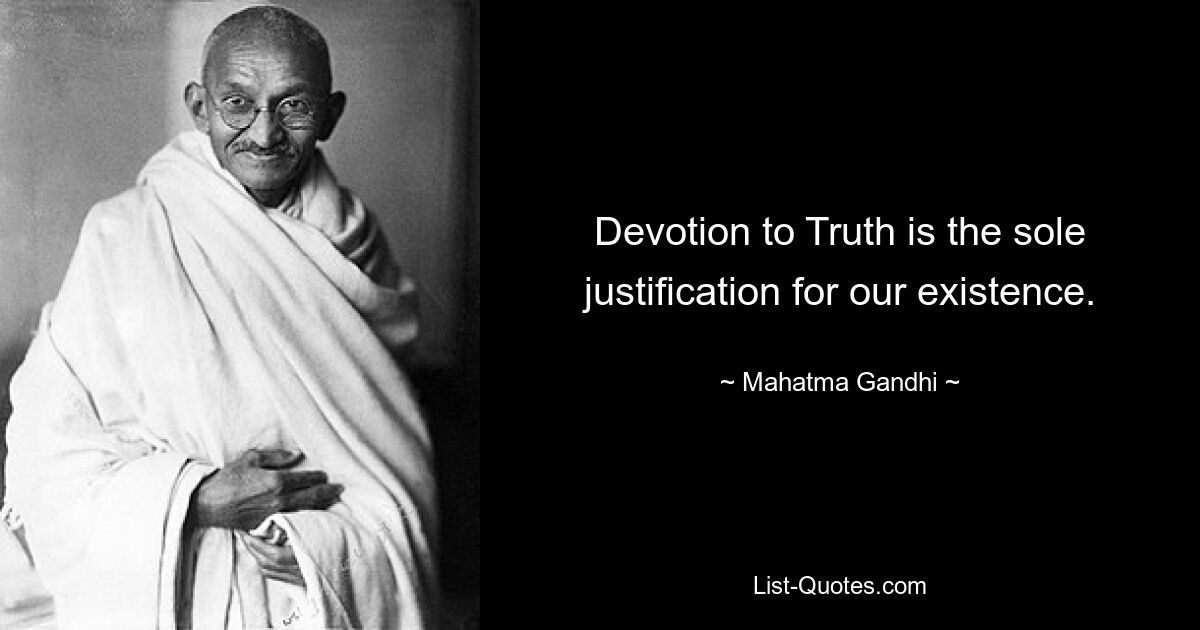 Devotion to Truth is the sole justification for our existence. — © Mahatma Gandhi