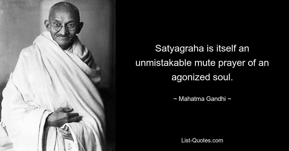 Satyagraha is itself an unmistakable mute prayer of an agonized soul. — © Mahatma Gandhi