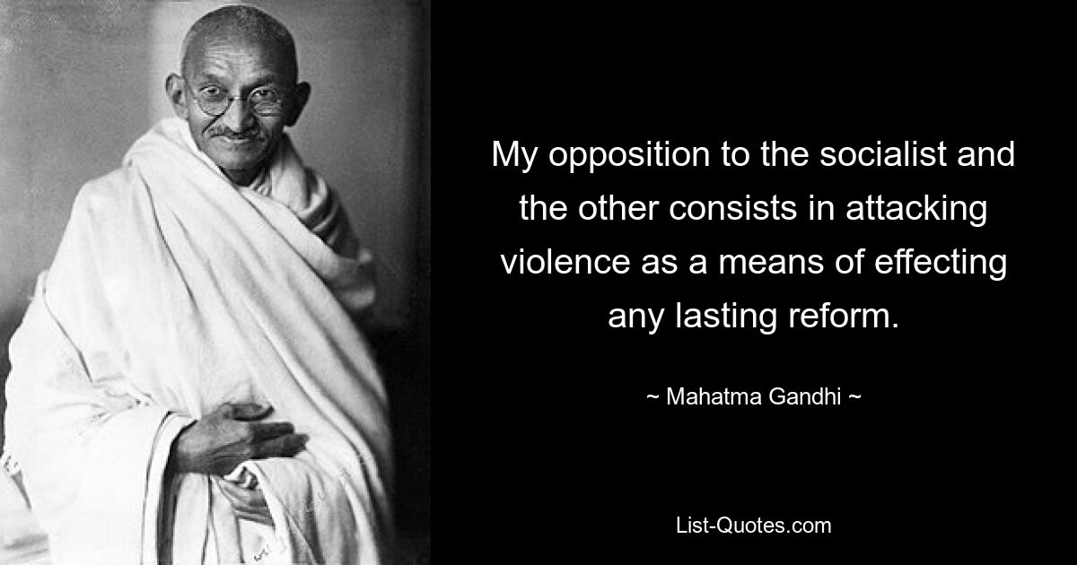 My opposition to the socialist and the other consists in attacking violence as a means of effecting any lasting reform. — © Mahatma Gandhi