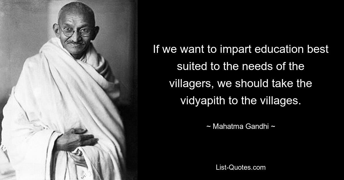 If we want to impart education best suited to the needs of the villagers, we should take the vidyapith to the villages. — © Mahatma Gandhi