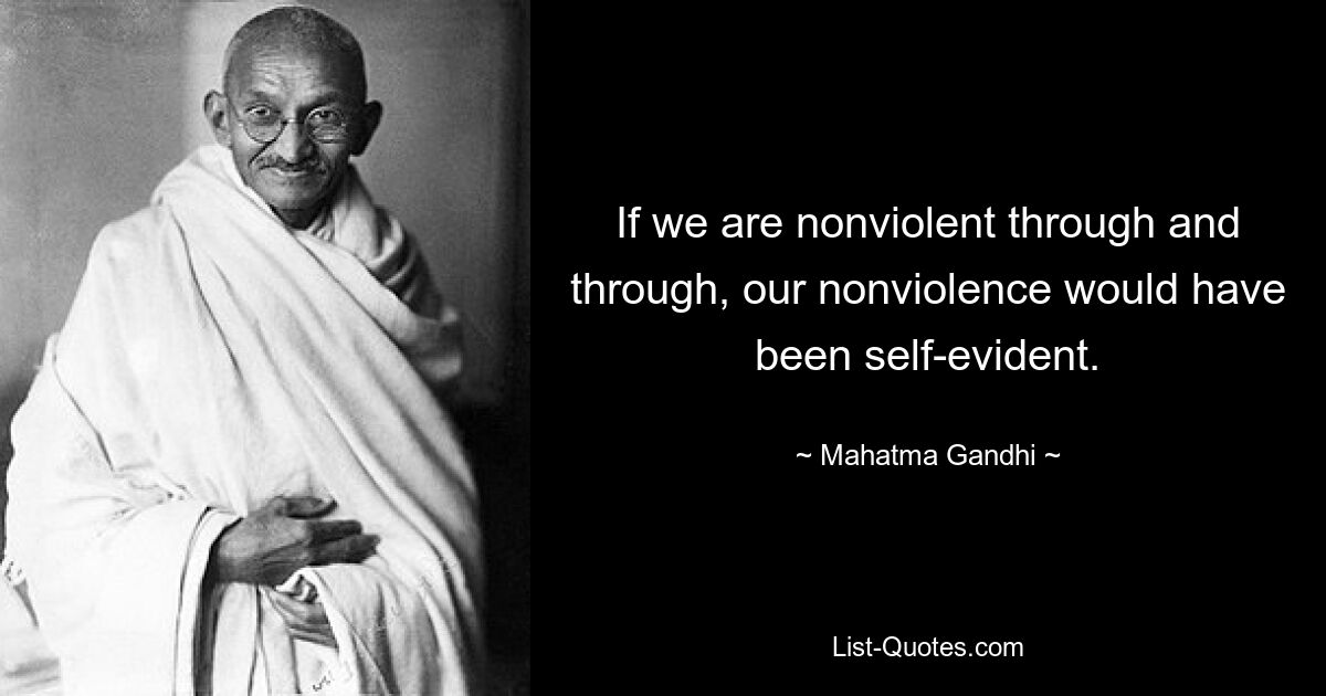 If we are nonviolent through and through, our nonviolence would have been self-evident. — © Mahatma Gandhi