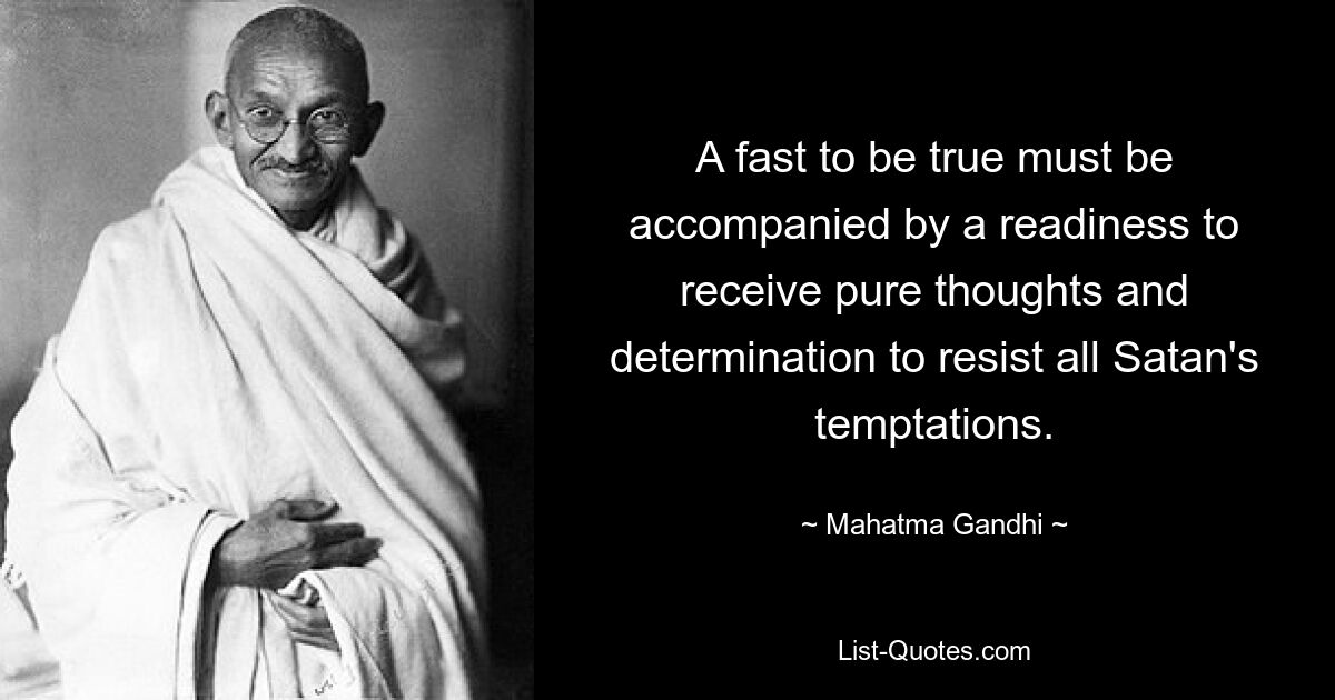 A fast to be true must be accompanied by a readiness to receive pure thoughts and determination to resist all Satan's temptations. — © Mahatma Gandhi