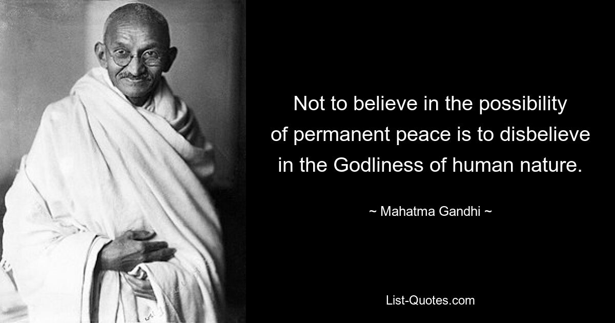 Not to believe in the possibility of permanent peace is to disbelieve in the Godliness of human nature. — © Mahatma Gandhi