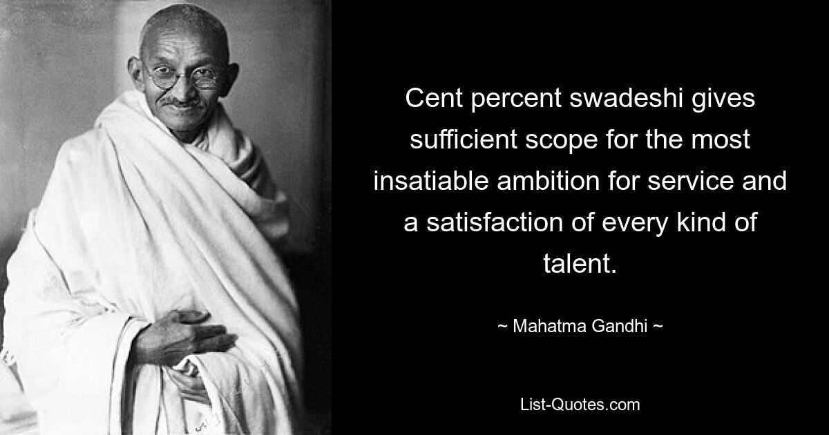 Cent percent swadeshi gives sufficient scope for the most insatiable ambition for service and a satisfaction of every kind of talent. — © Mahatma Gandhi