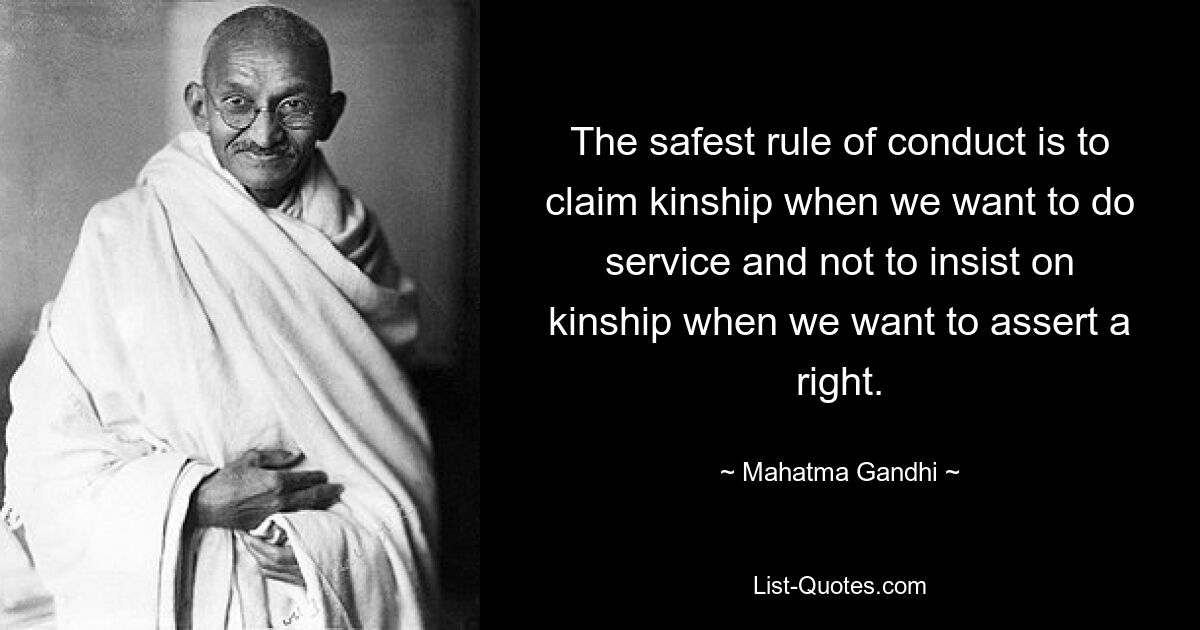 The safest rule of conduct is to claim kinship when we want to do service and not to insist on kinship when we want to assert a right. — © Mahatma Gandhi