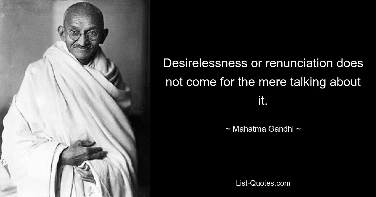 Desirelessness or renunciation does not come for the mere talking about it. — © Mahatma Gandhi