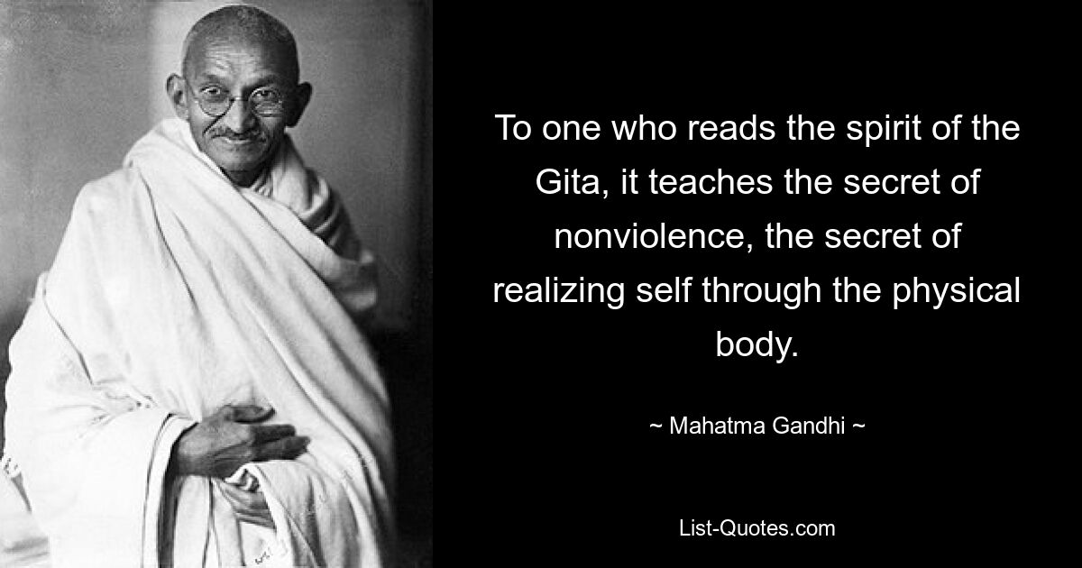 To one who reads the spirit of the Gita, it teaches the secret of nonviolence, the secret of realizing self through the physical body. — © Mahatma Gandhi