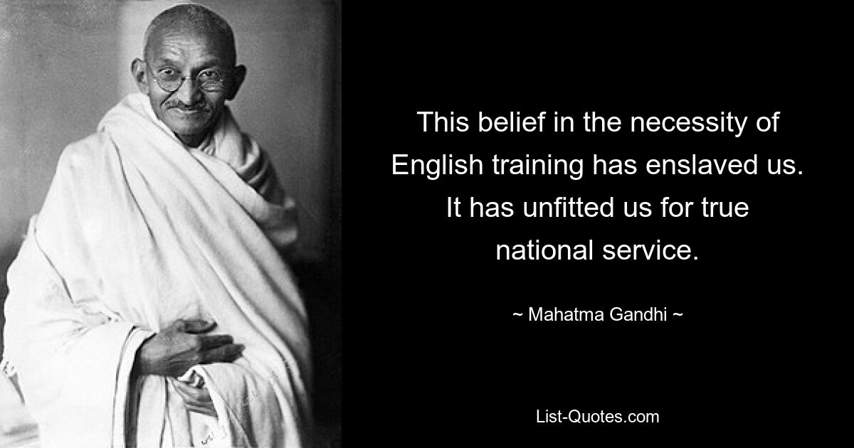 Эта вера в необходимость обучения английскому поработила нас. Это сделало нас негодными для истинной национальной службы. — © Махатма Ганди 