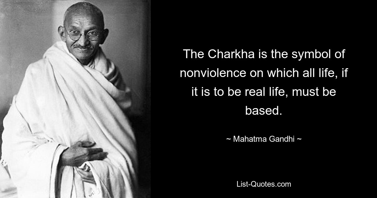 The Charkha is the symbol of nonviolence on which all life, if it is to be real life, must be based. — © Mahatma Gandhi