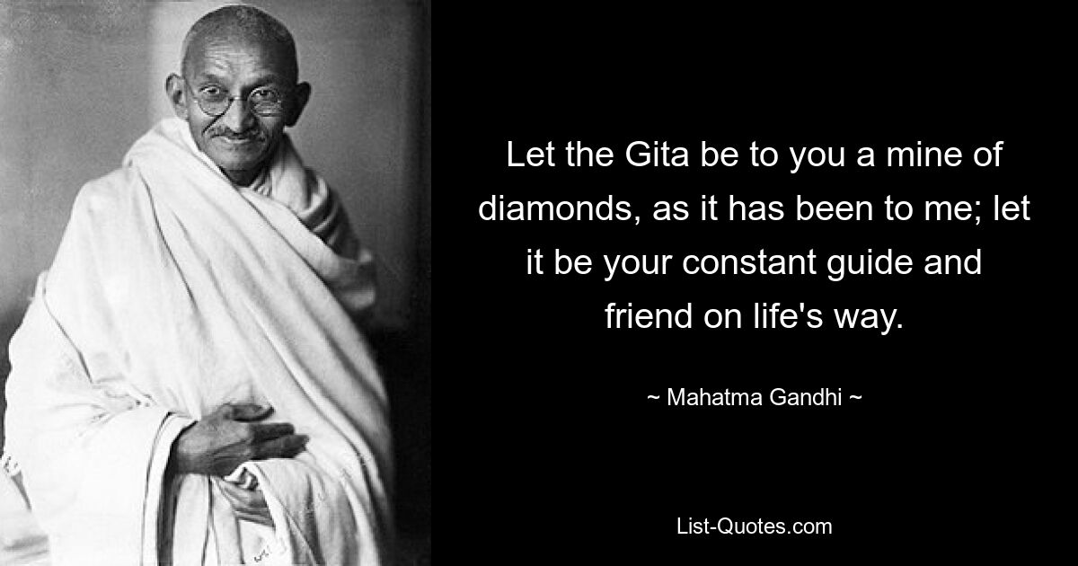 Let the Gita be to you a mine of diamonds, as it has been to me; let it be your constant guide and friend on life's way. — © Mahatma Gandhi