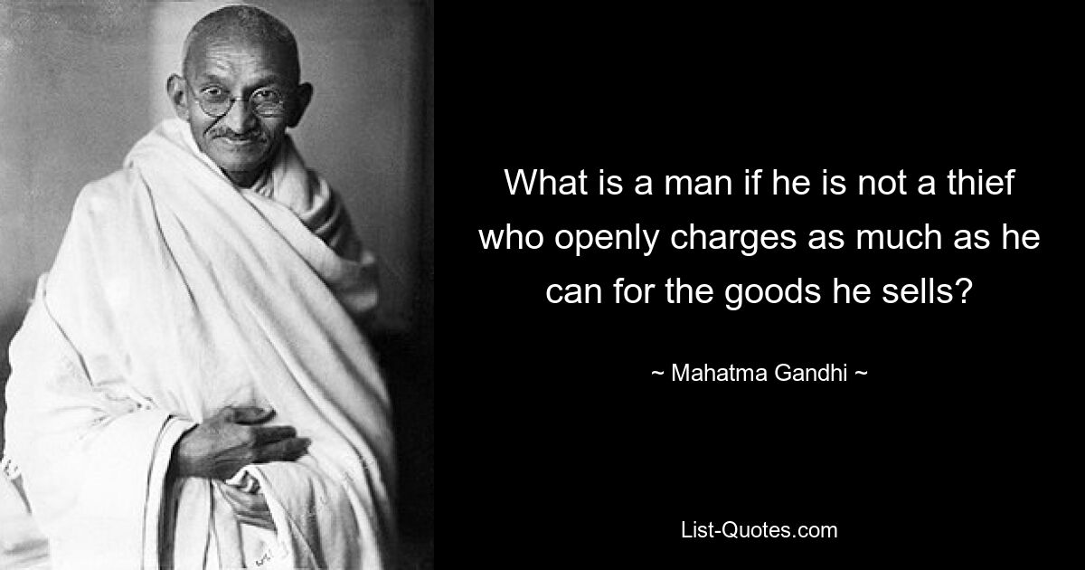 What is a man if he is not a thief who openly charges as much as he can for the goods he sells? — © Mahatma Gandhi