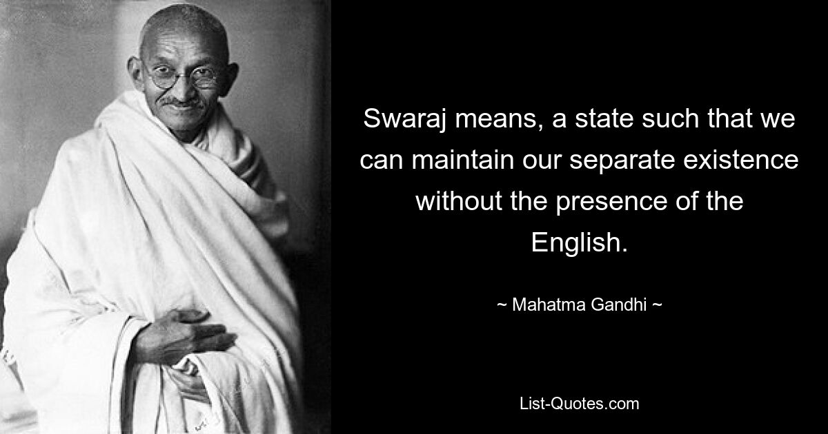 Swaraj means, a state such that we can maintain our separate existence without the presence of the English. — © Mahatma Gandhi