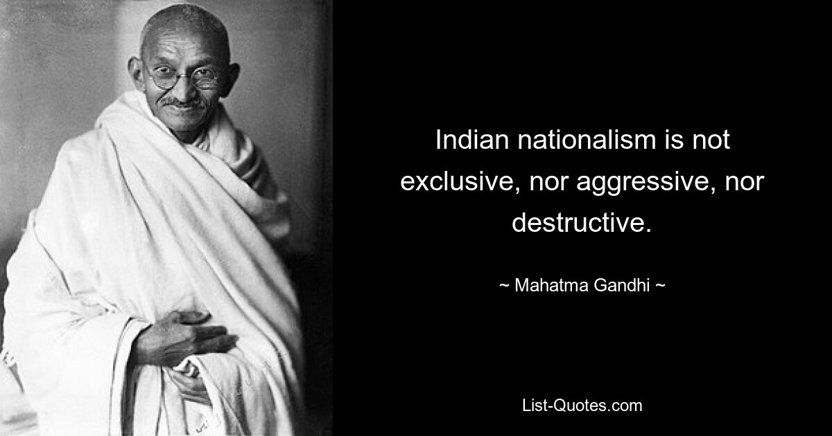 Indian nationalism is not exclusive, nor aggressive, nor destructive. — © Mahatma Gandhi