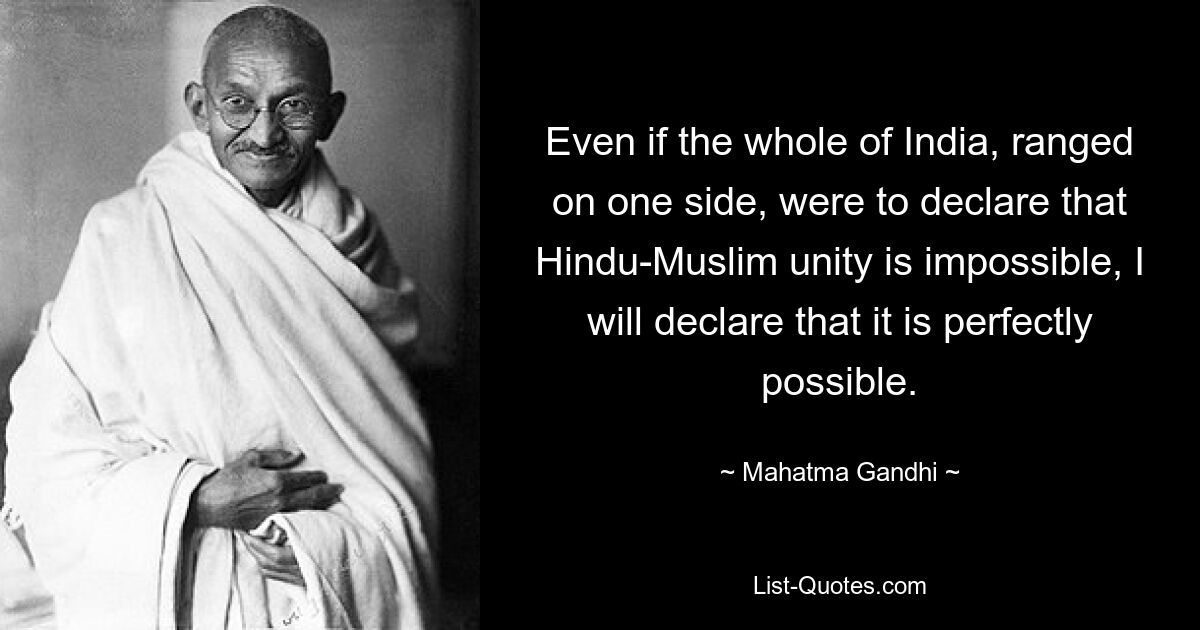 Even if the whole of India, ranged on one side, were to declare that Hindu-Muslim unity is impossible, I will declare that it is perfectly possible. — © Mahatma Gandhi