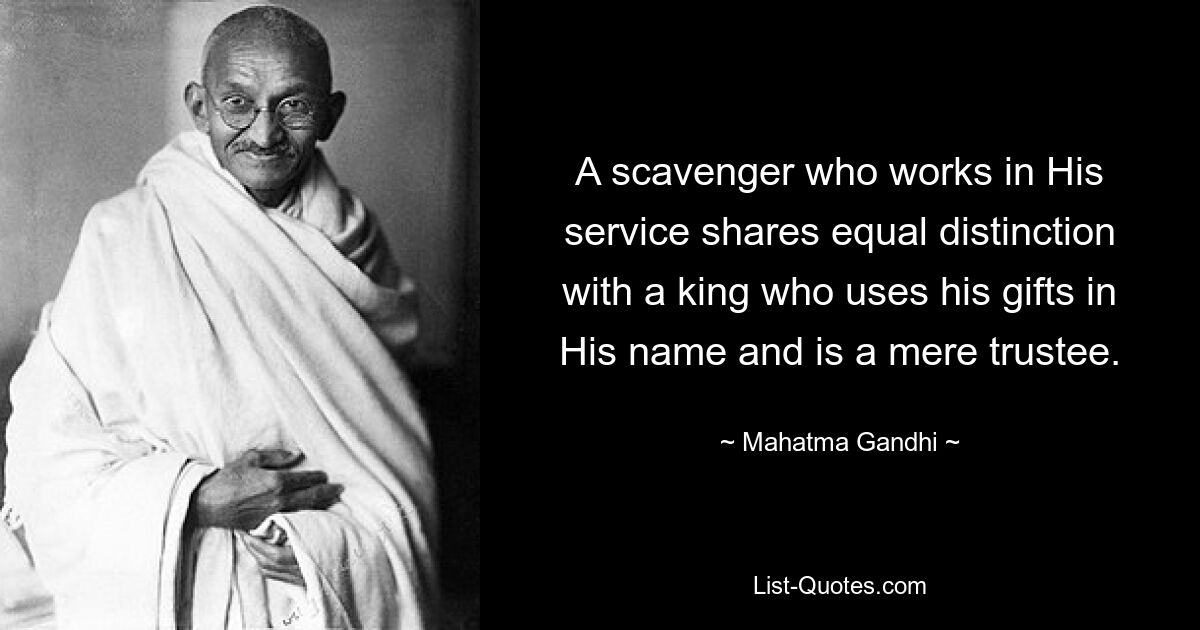 A scavenger who works in His service shares equal distinction with a king who uses his gifts in His name and is a mere trustee. — © Mahatma Gandhi